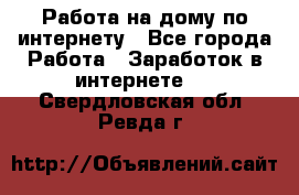 Работа на дому по интернету - Все города Работа » Заработок в интернете   . Свердловская обл.,Ревда г.